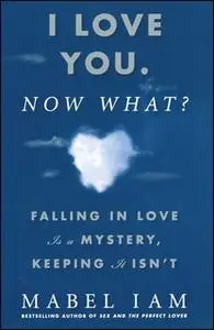 «I Love You. Now What?: Falling in Love is a Mystery, Keeping It Isn't» by Mabel Iam