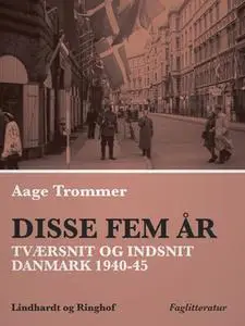 «Disse fem år. Tværsnit og indsnit: Danmark 1940-45» by Aage Trommer
