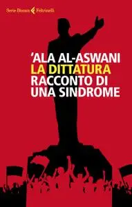 ‘Ala al-Aswani - La dittatura. Racconto di una sindrome