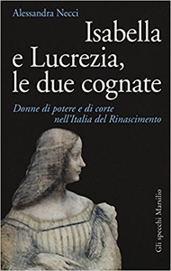 Isabella e Lucrezia, le due cognate. Donne di potere e di corte nell'Italia del Rinascimento - Alessandra Necci