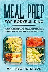 Meal Prep For Bodybuilding: A Healthy Nutrition Prep Guide to Follow Right Diet, Grow Muscle and Stay Motivated