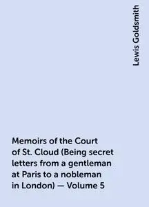 «Memoirs of the Court of St. Cloud (Being secret letters from a gentleman at Paris to a nobleman in London) — Volume 5»