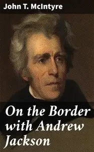 «On the Border with Andrew Jackson» by John T.McIntyre
