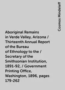 «Aboriginal Remains in Verde Valley, Arizona / Thirteenth Annual Report of the Bureau of Ethnology to the / Secretary of