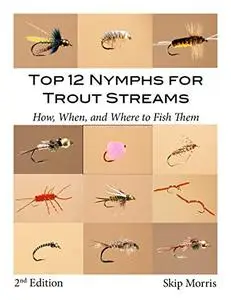 Top 12 Nymphs for Trout Streams, 2nd Edition: How, When, and Where to Fish Them