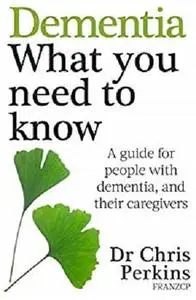 Dementia: What You Need to Know: A Guide for People With Dementia, and Their Caregivers