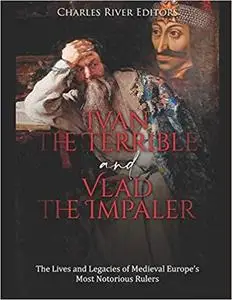 Ivan the Terrible and Vlad the Impaler: The Lives and Legacies of Medieval Europe’s Most Notorious Rulers