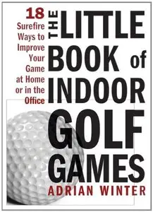 The Little Book of Indoor Golf Games: 18 Sure-fire Ways to Improve Your Game at Home or in the Office 