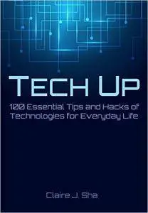 Tech Up: 100 Essential Tips and Hacks of Technologies for Everyday Life