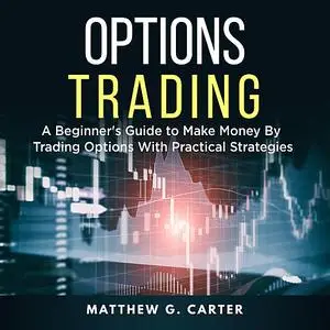 «Options Trading: A Beginner's Guide to Make Money By Trading Options With Practical Strategies» by Matthew G. Carter
