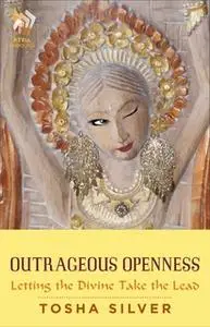 «Outrageous Openness: Letting the Divine Take the Lead» by Tosha Silver