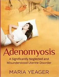 Adenomyosis: A Significantly Neglected and Misunderstood Disorder