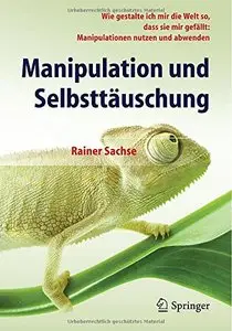 Manipulation und Selbsttäuschung: Wie gestalte ich mir die Welt so, dass sie mir gefällt: Manipulationen nutzen und abwenden