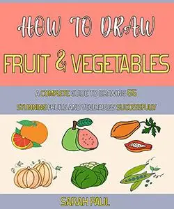How To Draw Fruit And Vegetables: A Complete Guide To Drawing 55 Stunning Fruits And Vegetables Successfully.