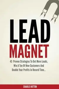 Lead Magnet: 43 Foolproof Strategies To Get More Leads, Win A Ton of New Customers And Double Your Profits In Record Time  (re)