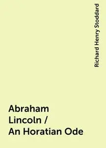 «Abraham Lincoln / An Horatian Ode» by Richard Henry Stoddard