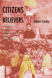 Citizens and Believers : Religion and Politics in Revolutionary Jalisco, 1900–1930