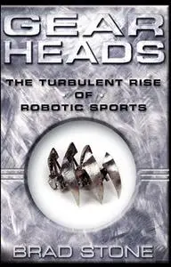 «Gearheads: The Turbulent Rise of Robotic Sports» by Brad Stone