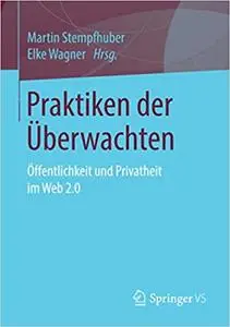 Praktiken der Überwachten: Öffentlichkeit und Privatheit im Web 2.0