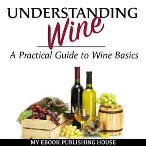 «Understanding Wine: A Practical Guide to Wine Basics» by My Ebook Publishing House