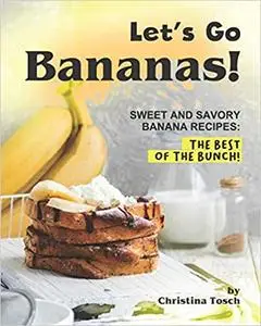 Let's Go Bananas!: Sweet and Savory Banana Recipes: The Best of the Bunch!
