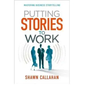 «Putting Stories to Work - Mastering Business Storytelling» by Shawn Callahan