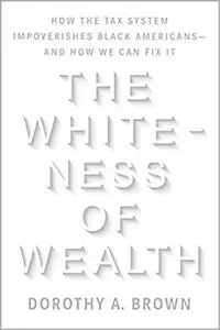 The Whiteness of Wealth: How the Tax System Impoverishes Black Americans--and How We Can Fix It