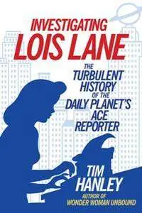 Investigating Lois Lane : The Turbulent History of the Daily Planet's Ace Reporter