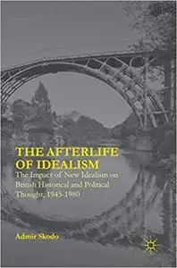 The Afterlife of Idealism: The Impact of New Idealism on British Historical and Political Thought, 1945-1980