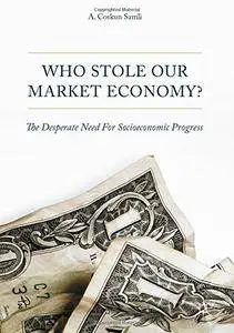 Who Stole Our Market Economy?: The Desperate Need For Socioeconomic Progress