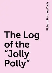 «The Log of the “Jolly Polly”» by Richard Harding Davis