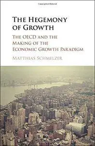 The Hegemony of Growth: The OECD and the Making of the Economic Growth Paradigm