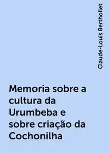 «Memoria sobre a cultura da Urumbeba e sobre criação da Cochonilha» by Claude-Louis Berthollet