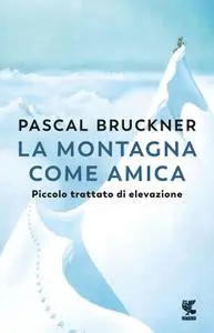 Pascal Bruckner - La montagna come amica. Piccolo trattato di elevazione