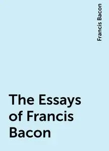 «The Essays of Francis Bacon» by Francis Bacon