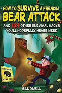 How To Survive A Freakin’ Bear Attack: And 127 Other Survival Hacks You'll Hopefully Never Need