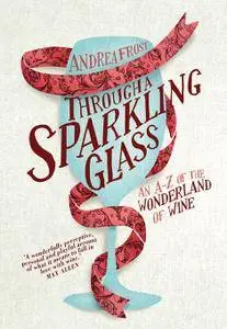 Through a Sparkling Glass: An A-Z of the Wonderland of Wine