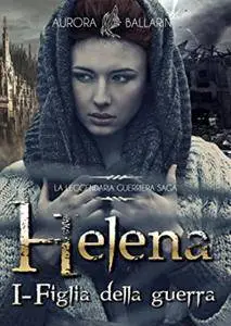 Aurora Ballarin - Helena, la leggendaria guerriera Saga Vol. 1 - Figlia della guerra (2016)
