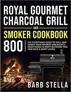 Royal Gourmet Charcoal Grill & Smoker Cookbook 800: The Everything Guide to Grill and Smoke Your Favorite BBQ Recipes