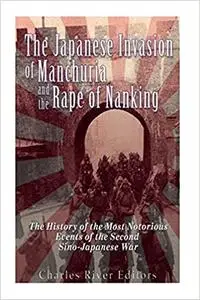 The Japanese Invasion of Manchuria and the Rape of Nanking: The History of the Most Notorious Events of the Second Sino-