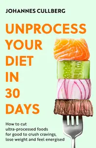 Unprocess Your Diet in 30 Days: How to cut ultra-processed foods for good to crush cravings, lose weight