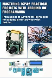 MASTERING ESP32 PRACTICAL PROJECTS WITH ARDUINO IDE PROGRAMMING: From Basics to Advanced Techniques for Building Smart Devices