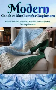 Modern Crochet Blankets for Beginners: Create 20 Cozy, Beautiful Blankets with Easy Step-by-Step Patterns