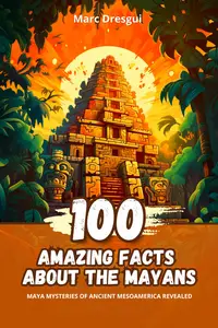 100 Amazing Facts about the Mayans: Maya Mysteries of ancient Mesoamerica revealed