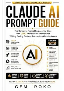 Claude AI Prompt Guide: The Complete Prompt Engineering Bible with 1,000 Professional Prompts for Writing, Coding, Business