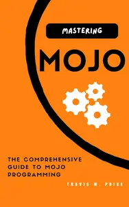 MASTERING MOJO: THE COMPREHENSIVE GUIDE TO MOJO PROGRAMMING