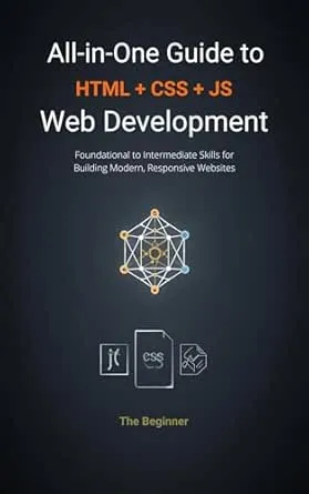 All-in-One Guide to Web Development: HTML, CSS, and JavaScript: Foundational to Intermediate Skills for Building Modern,
