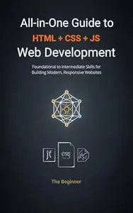 All-in-One Guide to Web Development: HTML, CSS, and JavaScript: Foundational to Intermediate Skills for Building Modern,