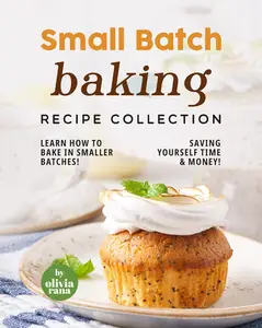 Small Batch Baking Recipe Collection: Learn How to Bake in Smaller Batches! Saving Yourself Time & Money!