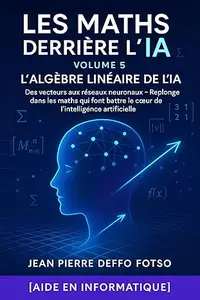 Les Maths Derrière l’IA – Volume 5 : L’Algèbre Linéaire de l’IA: Des vecteurs aux réseaux neuronaux – Replonge dans les maths